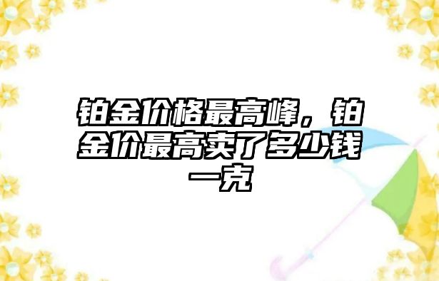 鉑金價格最高峰，鉑金價最高賣了多少錢一克