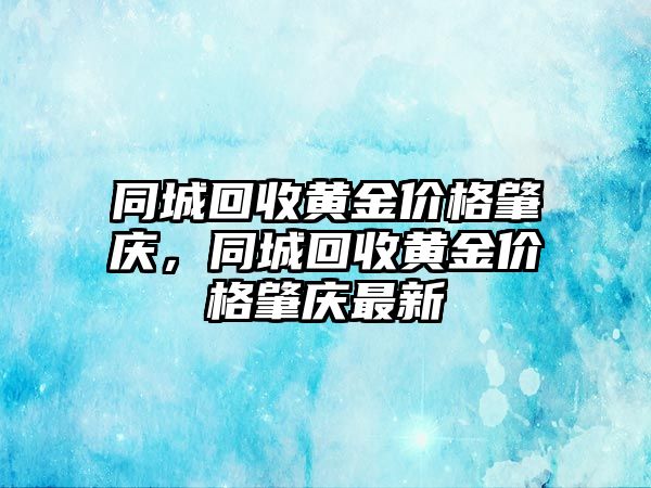 同城回收黃金價格肇慶，同城回收黃金價格肇慶最新