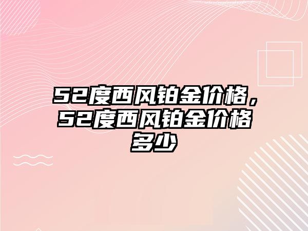 52度西風(fēng)鉑金價格，52度西風(fēng)鉑金價格多少