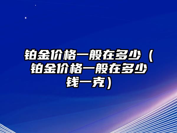 鉑金價(jià)格一般在多少（鉑金價(jià)格一般在多少錢一克）