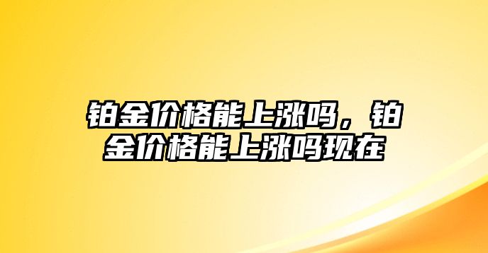 鉑金價格能上漲嗎，鉑金價格能上漲嗎現(xiàn)在