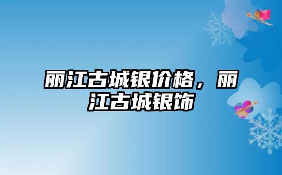 麗江古城銀價格，麗江古城銀飾