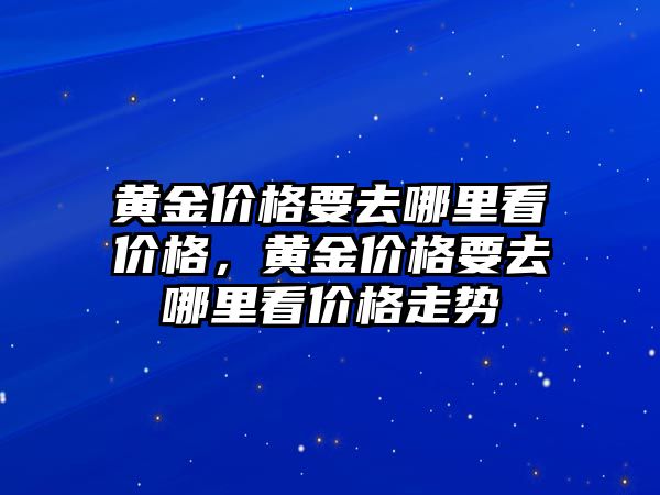 黃金價格要去哪里看價格，黃金價格要去哪里看價格走勢