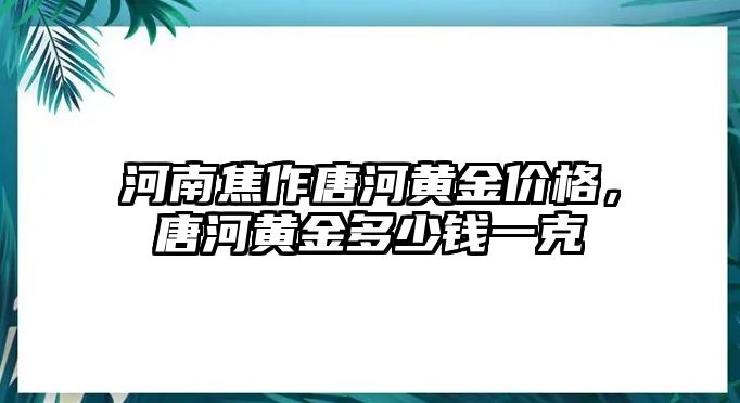 河南焦作唐河黃金價(jià)格，唐河黃金多少錢一克