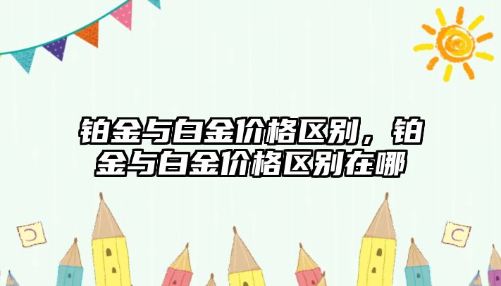 鉑金與白金價(jià)格區(qū)別，鉑金與白金價(jià)格區(qū)別在哪