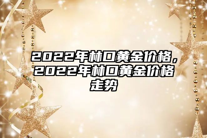 2022年林口黃金價格，2022年林口黃金價格走勢