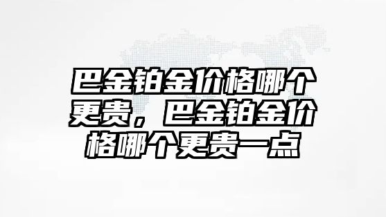 巴金鉑金價(jià)格哪個(gè)更貴，巴金鉑金價(jià)格哪個(gè)更貴一點(diǎn)