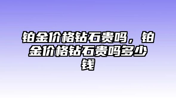 鉑金價(jià)格鉆石貴嗎，鉑金價(jià)格鉆石貴嗎多少錢