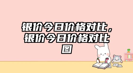 銀價(jià)今日價(jià)格對(duì)比，銀價(jià)今日價(jià)格對(duì)比圖