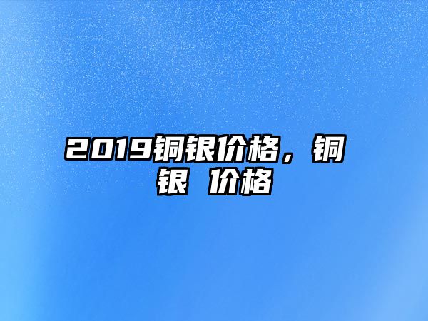 2019銅銀價(jià)格，銅 銀 價(jià)格