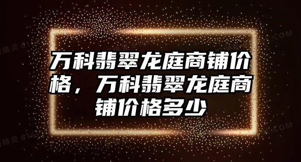 萬科翡翠龍庭商鋪價(jià)格，萬科翡翠龍庭商鋪價(jià)格多少