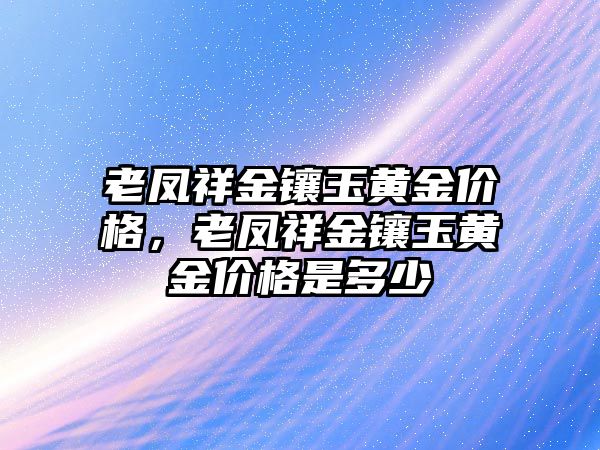 老鳳祥金鑲玉黃金價格，老鳳祥金鑲玉黃金價格是多少