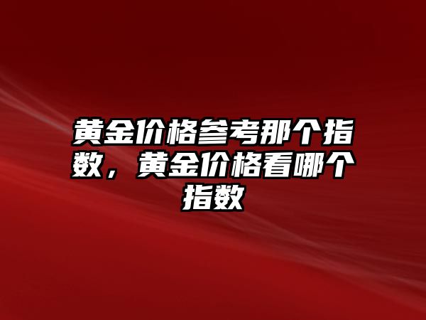 黃金價(jià)格參考那個(gè)指數(shù)，黃金價(jià)格看哪個(gè)指數(shù)