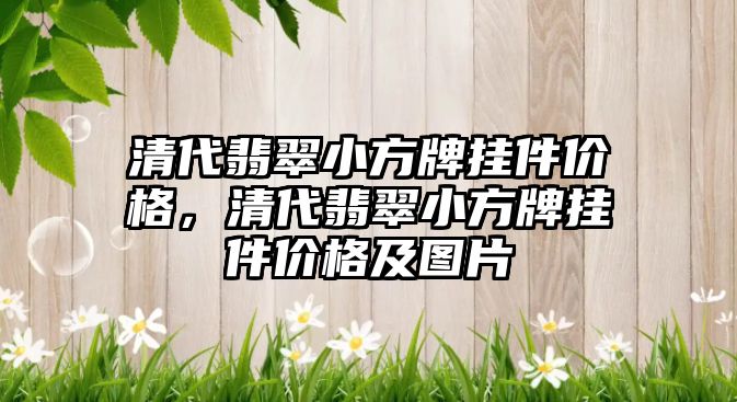 清代翡翠小方牌掛件價格，清代翡翠小方牌掛件價格及圖片