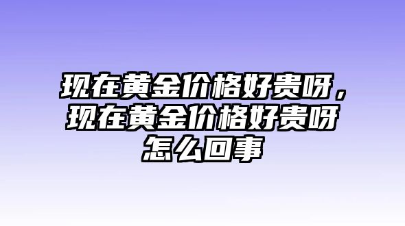 現(xiàn)在黃金價(jià)格好貴呀，現(xiàn)在黃金價(jià)格好貴呀怎么回事