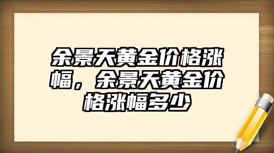 余景天黃金價(jià)格漲幅，余景天黃金價(jià)格漲幅多少