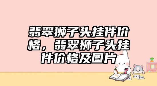 翡翠獅子頭掛件價格，翡翠獅子頭掛件價格及圖片