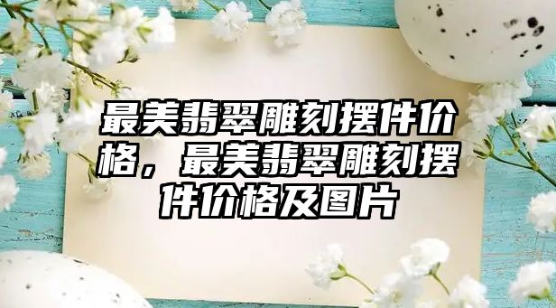 最美翡翠雕刻擺件價格，最美翡翠雕刻擺件價格及圖片