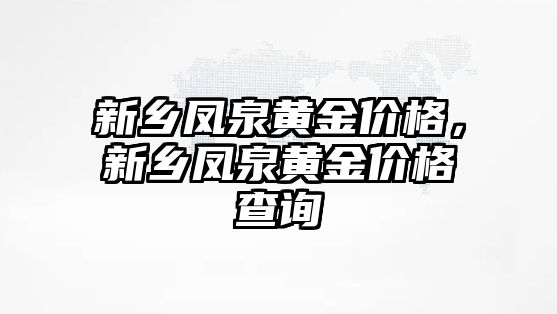 新鄉(xiāng)鳳泉黃金價格，新鄉(xiāng)鳳泉黃金價格查詢