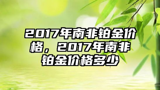 2017年南非鉑金價(jià)格，2017年南非鉑金價(jià)格多少