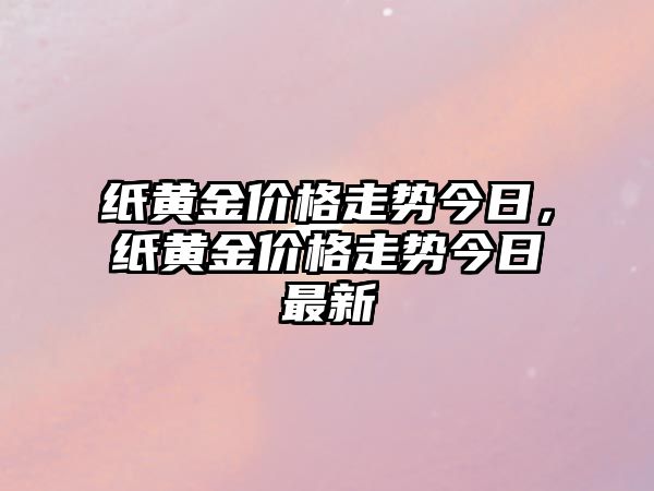 紙黃金價格走勢今日，紙黃金價格走勢今日最新