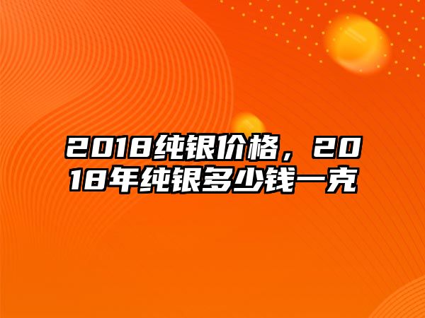 2018純銀價格，2018年純銀多少錢一克