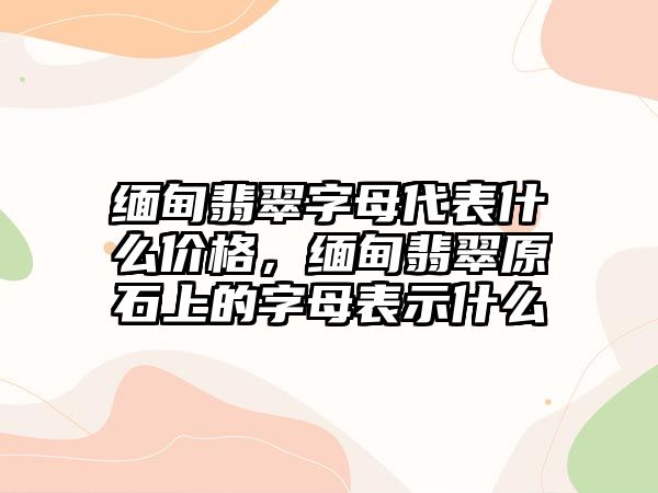 緬甸翡翠字母代表什么價(jià)格，緬甸翡翠原石上的字母表示什么