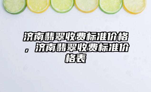 濟南翡翠收費標準價格，濟南翡翠收費標準價格表