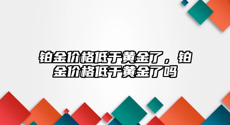 鉑金價格低于黃金了，鉑金價格低于黃金了嗎