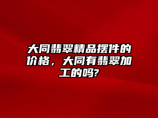 大同翡翠精品擺件的價格，大同有翡翠加工的嗎?