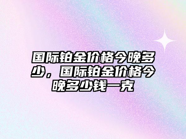 國(guó)際鉑金價(jià)格今晚多少，國(guó)際鉑金價(jià)格今晚多少錢一克