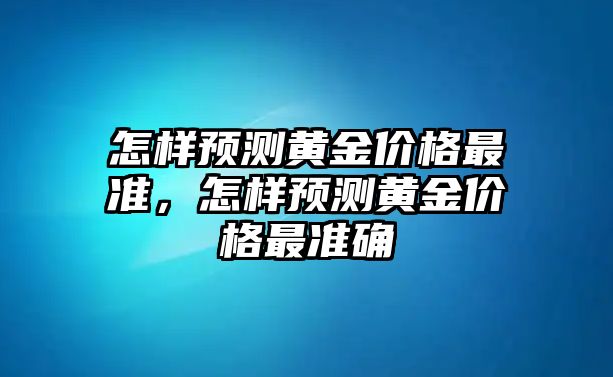 怎樣預(yù)測黃金價格最準(zhǔn)，怎樣預(yù)測黃金價格最準(zhǔn)確