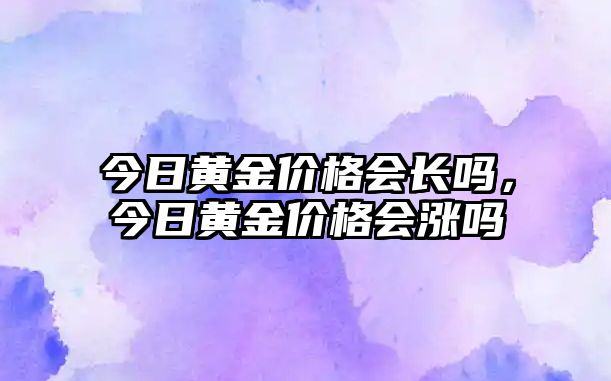 今日黃金價格會長嗎，今日黃金價格會漲嗎