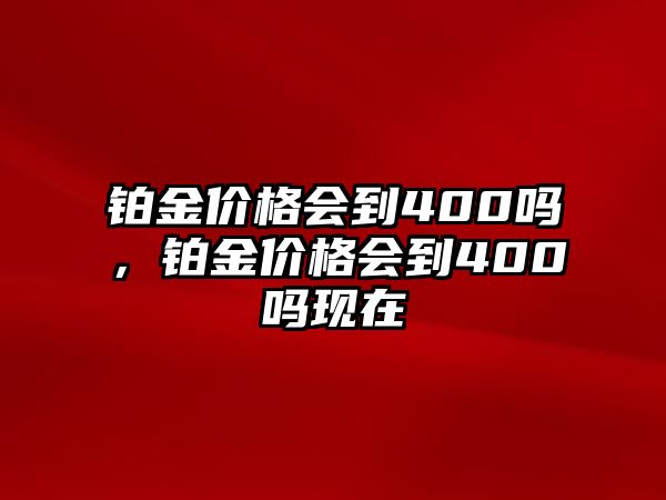 鉑金價(jià)格會(huì)到400嗎，鉑金價(jià)格會(huì)到400嗎現(xiàn)在