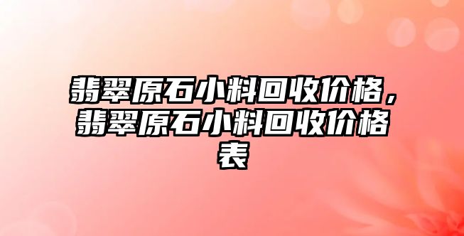 翡翠原石小料回收價格，翡翠原石小料回收價格表