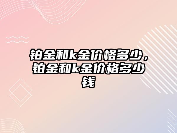 鉑金和k金價格多少，鉑金和k金價格多少錢