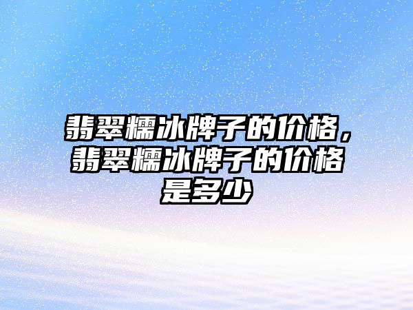 翡翠糯冰牌子的價格，翡翠糯冰牌子的價格是多少