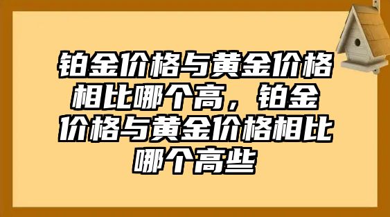 鉑金價(jià)格與黃金價(jià)格相比哪個(gè)高，鉑金價(jià)格與黃金價(jià)格相比哪個(gè)高些