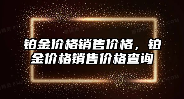 鉑金價格銷售價格，鉑金價格銷售價格查詢