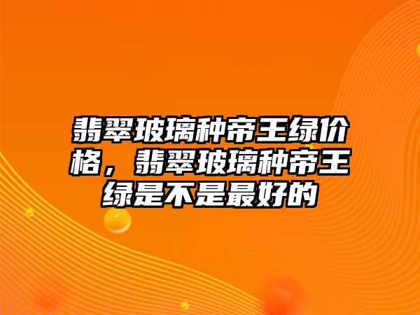 翡翠玻璃種帝王綠價(jià)格，翡翠玻璃種帝王綠是不是最好的