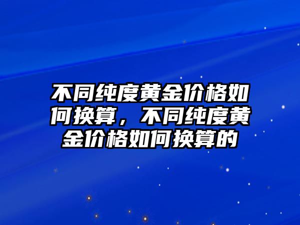 不同純度黃金價格如何換算，不同純度黃金價格如何換算的