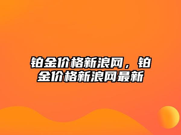 鉑金價(jià)格新浪網(wǎng)，鉑金價(jià)格新浪網(wǎng)最新