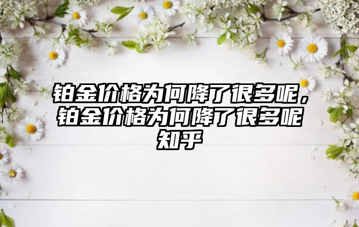 鉑金價(jià)格為何降了很多呢，鉑金價(jià)格為何降了很多呢知乎