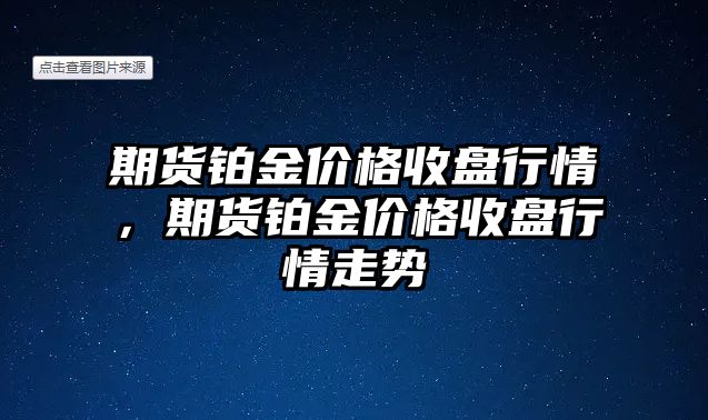 期貨鉑金價(jià)格收盤行情，期貨鉑金價(jià)格收盤行情走勢