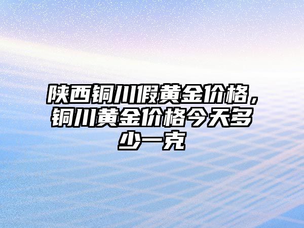 陜西銅川假黃金價格，銅川黃金價格今天多少一克