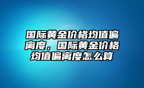 國際黃金價格均值偏離度，國際黃金價格均值偏離度怎么算