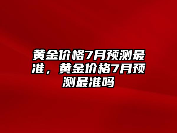 黃金價(jià)格7月預(yù)測(cè)最準(zhǔn)，黃金價(jià)格7月預(yù)測(cè)最準(zhǔn)嗎