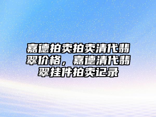 嘉德拍賣拍賣清代翡翠價格，嘉德清代翡翠掛件拍賣記錄