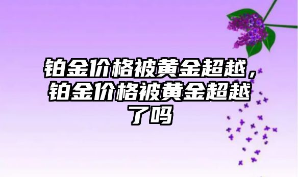 鉑金價格被黃金超越，鉑金價格被黃金超越了嗎