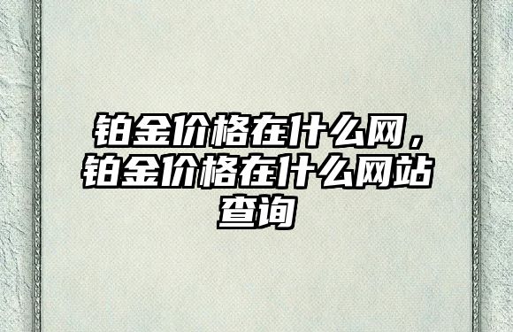 鉑金價格在什么網(wǎng)，鉑金價格在什么網(wǎng)站查詢